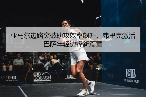 亚马尔边路突破助攻效率飙升，弗里克激活巴萨年轻边锋新篇章
