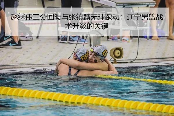 赵继伟三分回暖与张镇麟无球跑动：辽宁男篮战术升级的关键